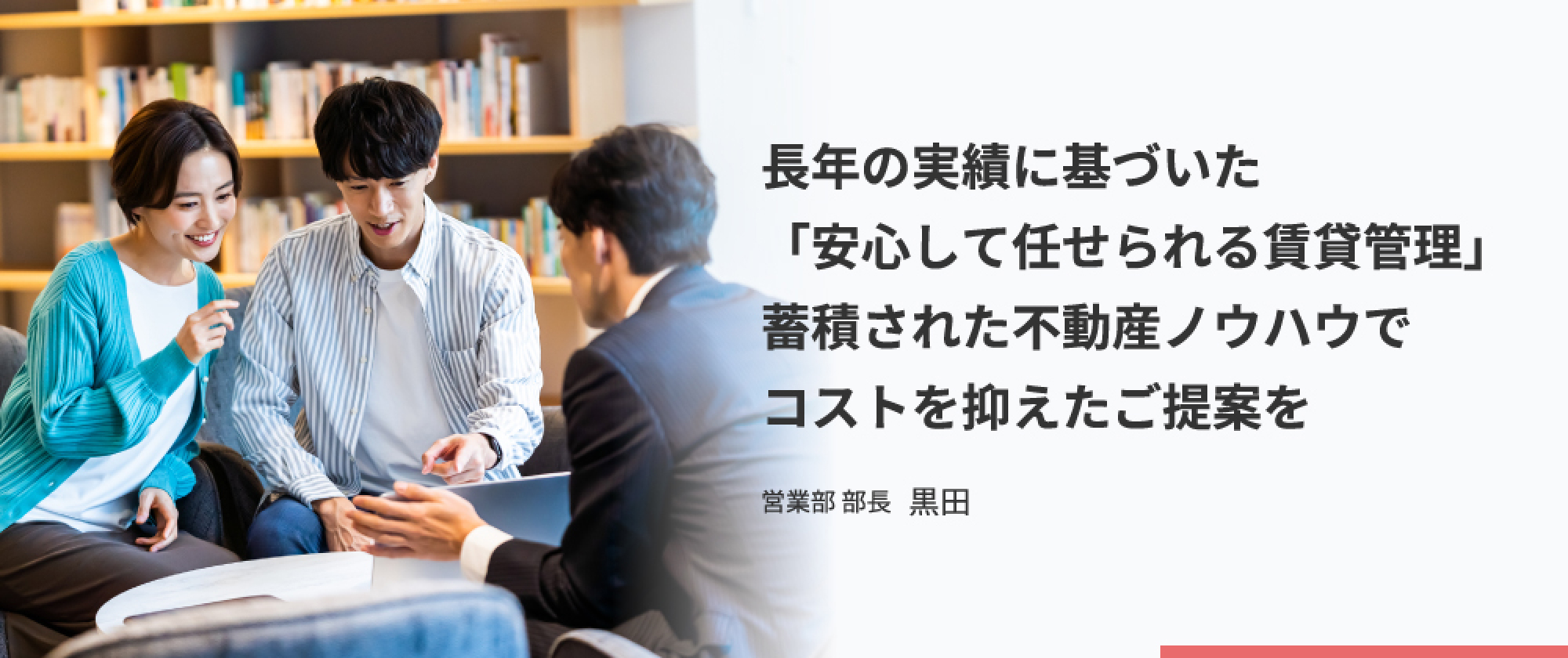 長年の実績に基づいた「安心して任せられる賃貸管理」 蓄積された不動産ノウハウでコストを抑えたご提案を_営業部 部長 黒田