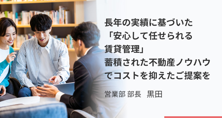 長年の実績に基づいた「安心して任せられる賃貸管理」 蓄積された不動産ノウハウでコストを抑えたご提案を_営業部 部長 黒田