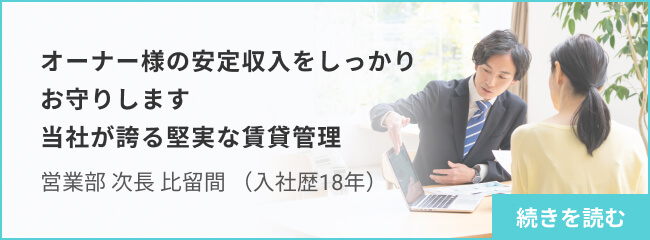 オーナー様の安定収入をしっかりお守りします 当社が誇る堅実な賃貸管理_営業部 次長 比留間 続きを読む