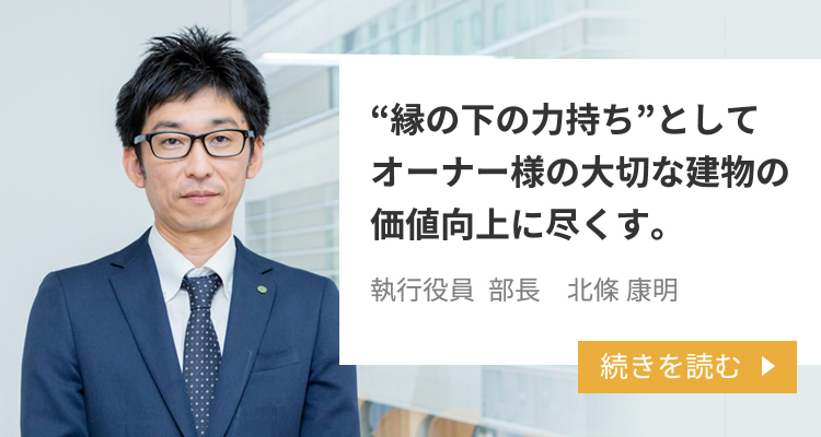 “縁の下の力持ち”としてオーナー様の大切な建物の価値向上に尽くす。 サブリース事業部 / 執行役員 部長　北條 康