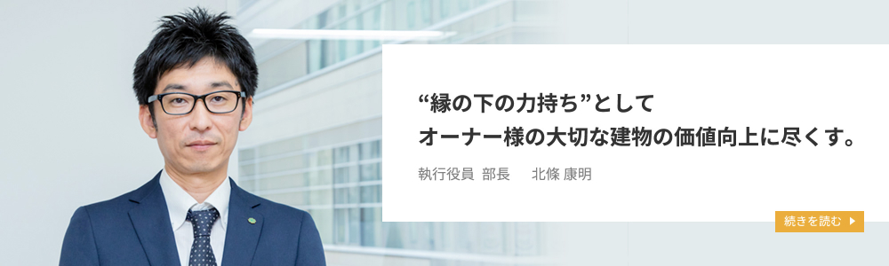 “縁の下の力持ち”としてオーナー様の大切な建物の価値向上に尽くす。サブリース事業部 / 執行役員 部長　北條 康