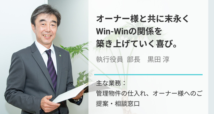 オーナー様と共に末永くWin-Winの関係を築き上げていく喜び。部長黒田淳_主な業務：管理物件の仕入れ、オーナー様へのご提案・相談窓口